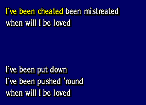 I've been cheated been mistreated
when will I be loved

I've been put down
I've been pushed 'round
when will I be loved