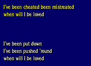 I've been cheated been mistreated
when will I be loved

I've been put down
I've been pushed 'round
when will I be loved