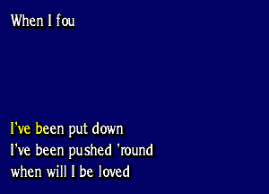 When I fou

I've been put down
I've been pushed 'round
when will I be loved