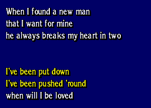 When I found a new man
that I want for mine
he always breaks my heart in two

I've been put down
I've been pushed 'round
when will I be loved