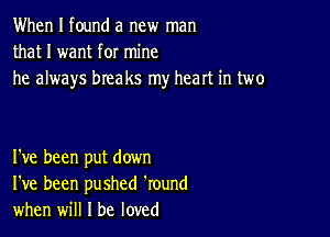 When I found a new man
that I want for mine
he always breaks my heart in two

I've been put down
I've been pushed 'round
when will I be loved