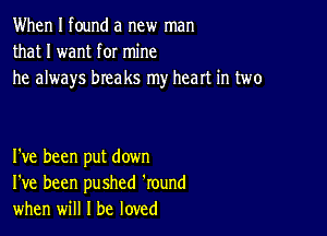 When I found a new man
that I want for mine
he always breaks my heart in two

I've been put down
I've been pushed 'round
when will I be loved