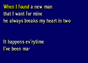 When I found a new man
that I want for mine
he always breaks my heart in two

It happens ev'rytime
I've been mar