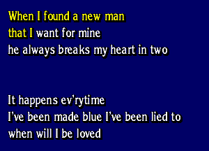 When I found a new man
that I want for mine
he always breaks my heart in two

It happens ev'rytime
I've been made blue I've been lied to
when will I be loved