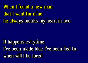 When I found a new man
that I want for mine
he always breaks my heart in two

It happens ev'rytime
I've been made blue I've been lied to
when will I be loved