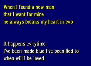 When I found a new man
that I want for mine
he always breaks my heart in two

It happens ev'rytime
I've been made blue I've been lied to
when will I be loved