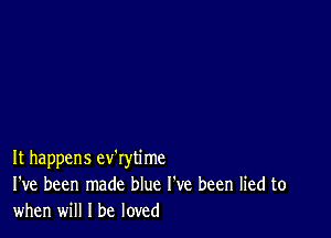 It happens ev'rytime
I've been made blue I've been lied to
when will I be loved