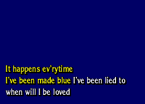 It happens ev'rytime
I've been made blue I've been lied to
when will I be loved