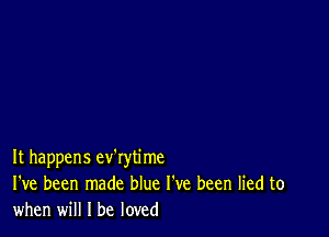 It happens ev'rytime
I've been made blue I've been lied to
when will I be loved