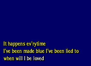 It happens ev'rytime
I've been made blue I've been lied to
when will I be loved