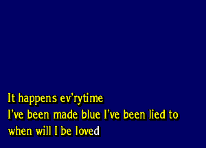 It happens ev'rytime
I've been made blue I've been lied to
when will I be loved