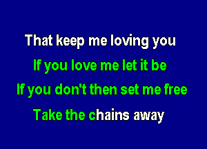That keep me loving you

If you love me let it be
If you don't then set me free

Take the chains away