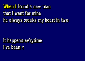 When I found a new man
that I want for mine
he always breaks my heart in two

It happens ev'rytime
I've been ,