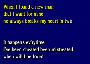 When I found a new man
that I want for mine
he always breaks my heart in two

It happens ev'rytime
I've been cheated been mistreated
when will I be loved