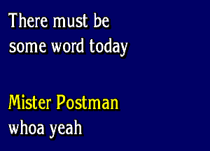 There must be
some word today

Mister Postman
whoa yeah