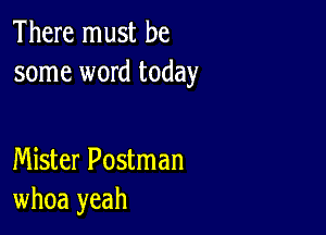 There must be
some word today

Mister Postman
whoa yeah