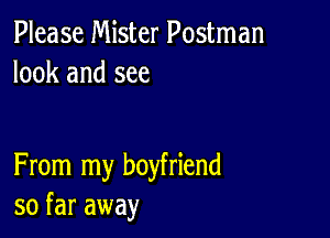 Please Mister Postman
look and see

From my boyfriend
so far away