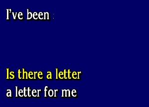 Is there a letter
a letter for me