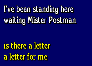 Pve been standing here
waiting Mister Postman

IS there a letter
a letter for me