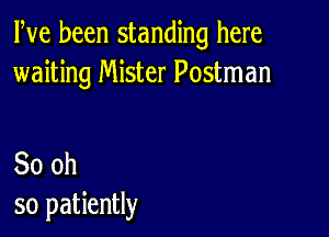 Pve been standing here
waiting Mister Postman

30 oh
so patiently