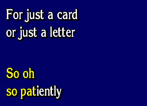 Forjust a card
orjust a letter

30 oh
so patiently