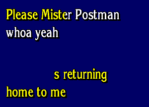 Please Mister Postman
whoa yeah

3 returning
home to me