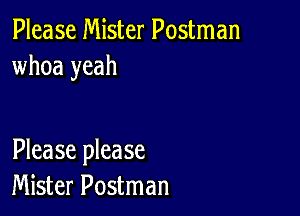 Please Mister Postman
whoa yeah

Please please
Mister Postman