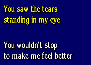 You saw the tears
standing in my eye

You wouldni stop
to make me feel better