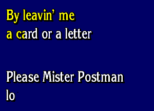 By leaviw me
a card or a letter

Please Mister Postman
l0