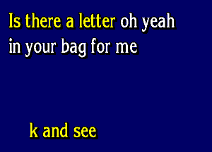 Is there a letter oh yeah
in your bag for me

k and see