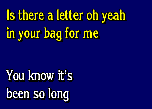 Is there a letter oh yeah
in your bag for me

You know ifs
been so long