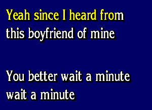 Yeah since I heard from
this boyfriend of mine

You better wait a minute
wait a minute