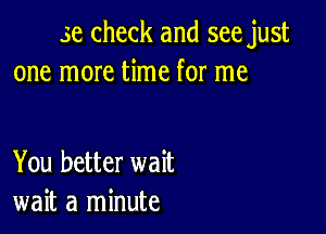 3e check and see just
one more time for me

You better wait
wait a minute