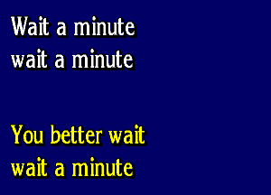 Wait a minute
wait a minute

You better wait
wait a minute