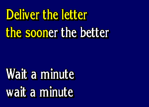 Deliver the letter
the sooner the better

Wait a minute
wait a minute