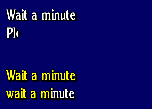 Wait a minute
Plt

Wait a minute
wait a minute