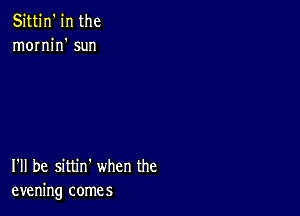 Sittin' in the
mornin' sun

I'll be sittin' when the
evening comes