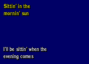 Sittin' in the
mornin' sun

I'll be sittin' when the
evening comes