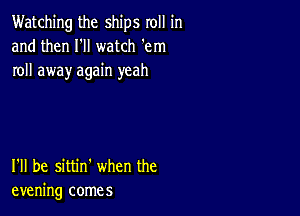 Watching the ships roll in
and then I'll watch em
roll away again yeah

I'll be sittin' when the
evening comes