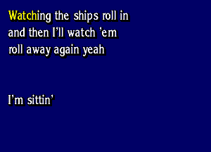 Watching the ships roll in
and then I'll watch em
roll away again yeah

I'm sittin'