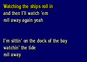 Watching the ships roll in
and then I'll watch 'em
roll away again yeah

I'm sittin' on the dock of the bay
watchin' the tide
roll away