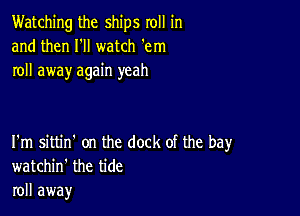 Watching the ships roll in
and then I'll watch 'em
roll away again yeah

I'm sittin' on the dock of the bay
watchin' the tide
roll away