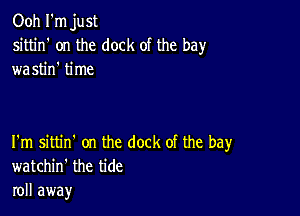 Ooh I'm just
sittin' on the dock of the bay
wastin' time

I'm sittin' on the dock of the bay
watchin' the tide
roll away