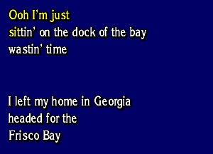 Ooh I'm just
sittin' on the dock ot the bay
wastin' time

I left my home in Georgia
headed for the
Frisco Bay