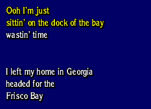 Ooh I'm just
sittin' on the dock ot the bay
wastin' time

I left my home in Georgia
headed for the
Frisco Bay