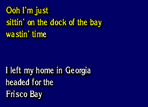 Ooh I'm just
sittin' on the dock ot the bay
wastin' time

I left my home in Georgia
headed for the
Frisco Bay