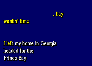 wastin' time

I left my home in Georgia
headed for the
Frisco Bay