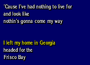 'Cause I've had nothing to live for
and look like
nothin's gonna come my way

I left my home in Georgia
headed for the
Frisco Bay