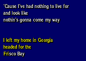 'Cause I've had nothing to live for
and look like
nothin's gonna come my way

I left my home in Georgia
headed for the
Frisco Bay