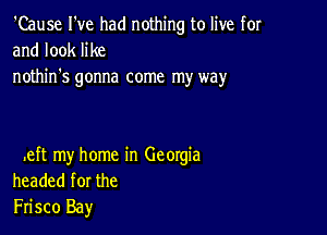 'Cause I've had nothing to live for
and look like
nothin's gonna come my way

.eft my home in Georgia
headed for the
Frisco Bay